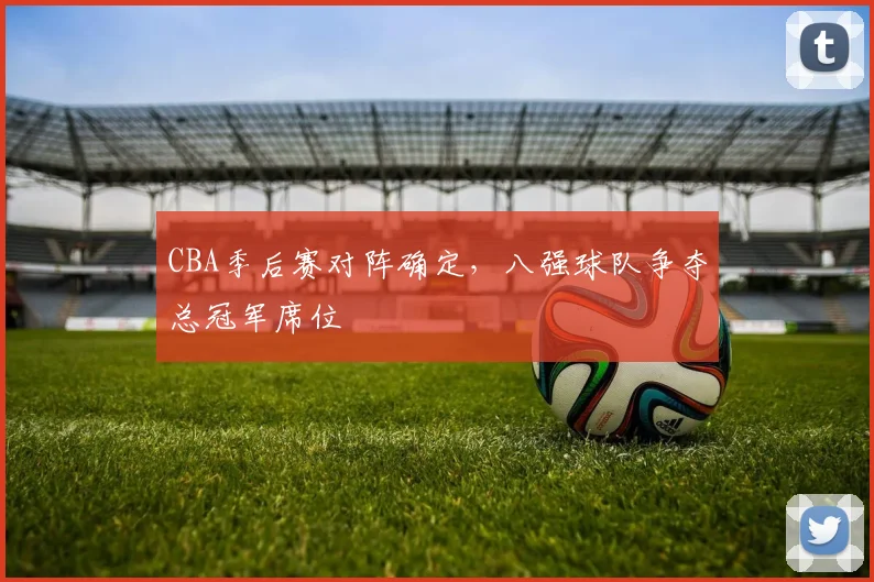 CBA季后赛对阵确定，八强球队争夺总冠军席位
